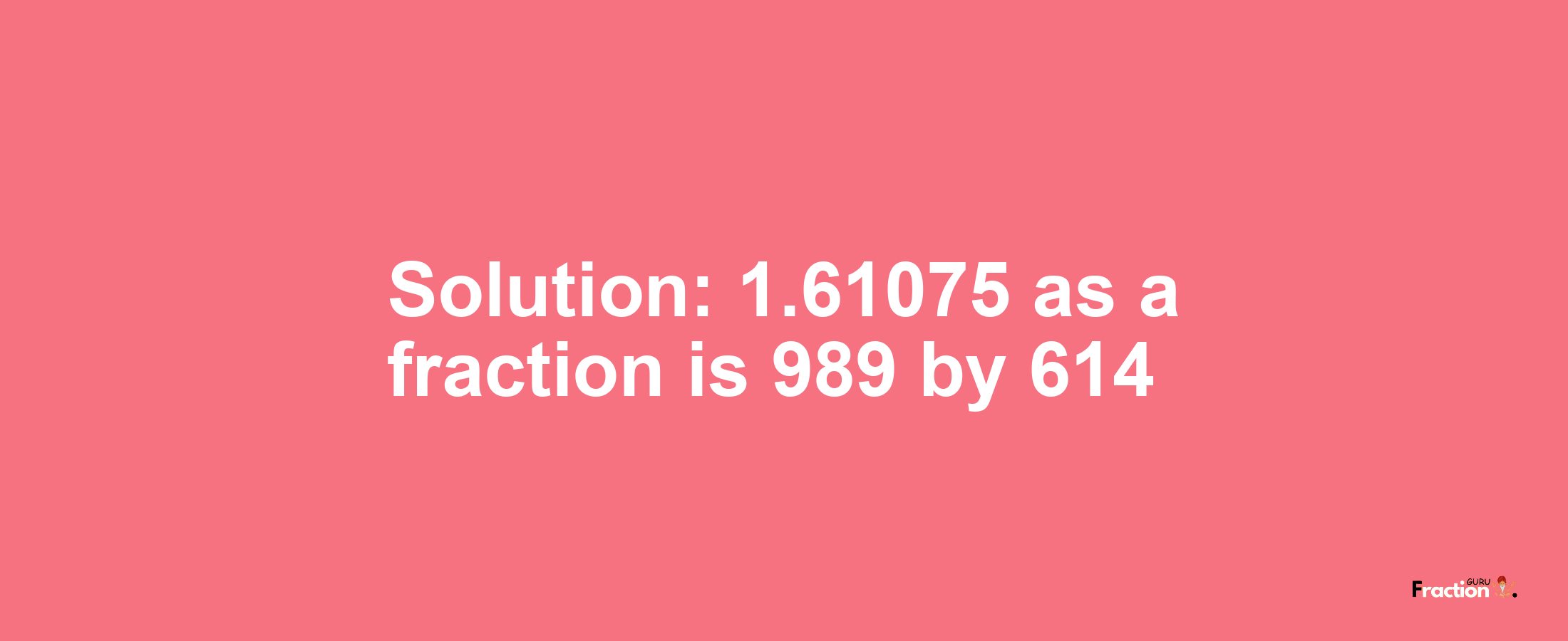 Solution:1.61075 as a fraction is 989/614